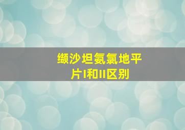 缬沙坦氨氯地平片I和II区别