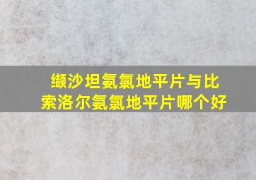 缬沙坦氨氯地平片与比索洛尔氨氯地平片哪个好