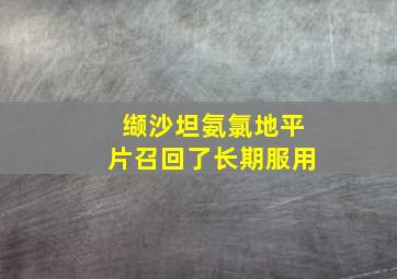 缬沙坦氨氯地平片召回了长期服用