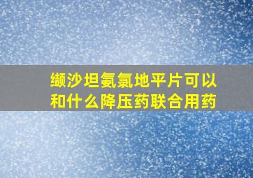 缬沙坦氨氯地平片可以和什么降压药联合用药