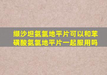 缬沙坦氨氯地平片可以和苯磺酸氨氯地平片一起服用吗