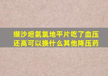 缬沙坦氨氯地平片吃了血压还高可以换什么其他降压药