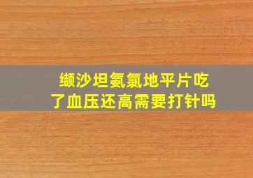 缬沙坦氨氯地平片吃了血压还高需要打针吗