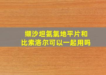 缬沙坦氨氯地平片和比索洛尔可以一起用吗