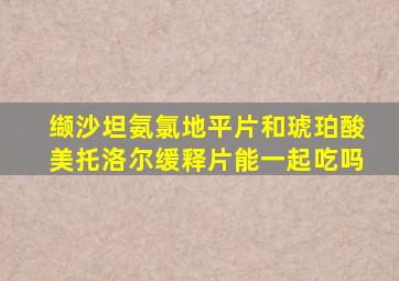 缬沙坦氨氯地平片和琥珀酸美托洛尔缓释片能一起吃吗