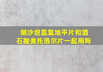 缬沙坦氨氯地平片和酒石酸美托洛尔片一起用吗