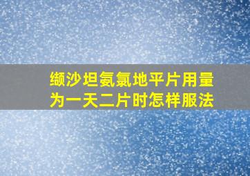 缬沙坦氨氯地平片用量为一天二片时怎样服法