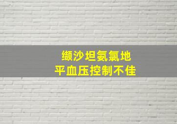 缬沙坦氨氯地平血压控制不佳