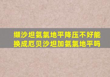 缬沙坦氨氯地平降压不好能换成厄贝沙坦加氨氯地平吗