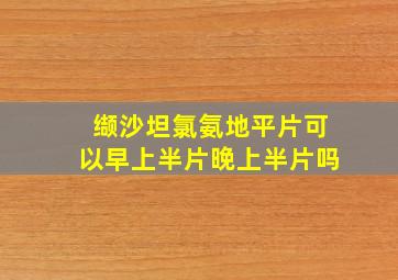 缬沙坦氯氨地平片可以早上半片晚上半片吗