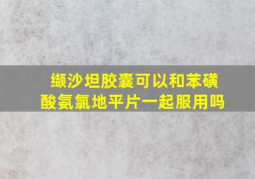 缬沙坦胶囊可以和苯磺酸氨氯地平片一起服用吗