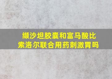 缬沙坦胶囊和富马酸比索洛尔联合用药刺激胃吗