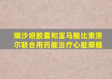 缬沙坦胶囊和富马酸比索洛尔联合用药能治疗心脏瓣膜