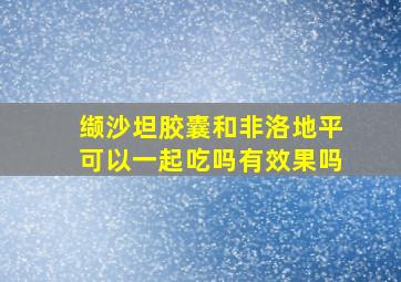 缬沙坦胶囊和非洛地平可以一起吃吗有效果吗