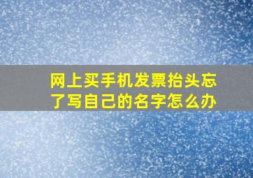 网上买手机发票抬头忘了写自己的名字怎么办