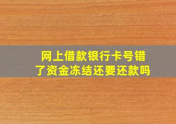 网上借款银行卡号错了资金冻结还要还款吗