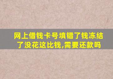 网上借钱卡号填错了钱冻结了没花这比钱,需要还款吗