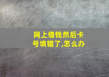 网上借钱然后卡号填错了,怎么办