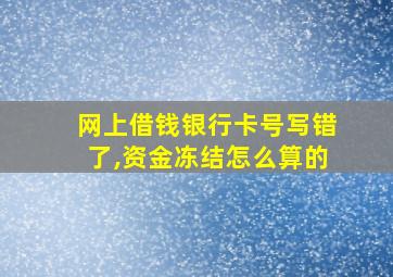 网上借钱银行卡号写错了,资金冻结怎么算的