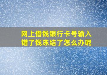 网上借钱银行卡号输入错了钱冻结了怎么办呢