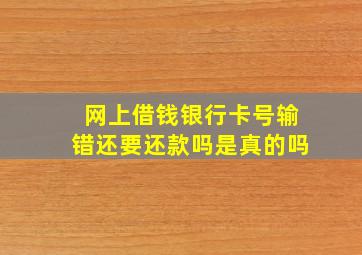 网上借钱银行卡号输错还要还款吗是真的吗