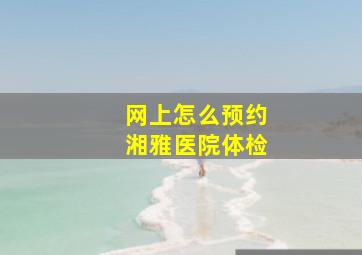 网上怎么预约湘雅医院体检