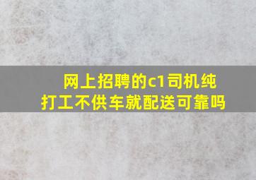 网上招聘的c1司机纯打工不供车就配送可靠吗