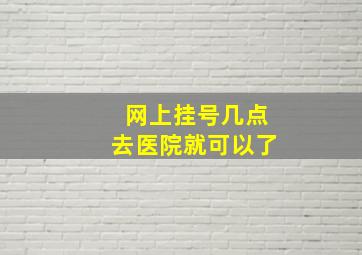 网上挂号几点去医院就可以了