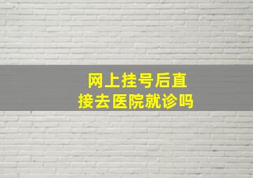 网上挂号后直接去医院就诊吗