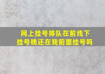 网上挂号排队在前线下挂号晚还在我前面挂号吗