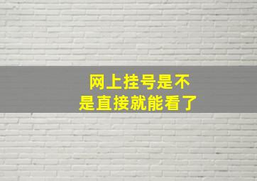 网上挂号是不是直接就能看了