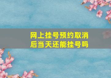 网上挂号预约取消后当天还能挂号吗