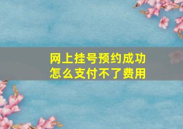 网上挂号预约成功怎么支付不了费用