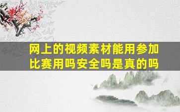 网上的视频素材能用参加比赛用吗安全吗是真的吗