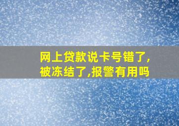 网上贷款说卡号错了,被冻结了,报警有用吗