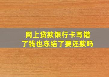 网上贷款银行卡写错了钱也冻结了要还款吗