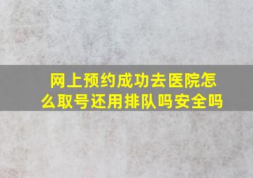 网上预约成功去医院怎么取号还用排队吗安全吗