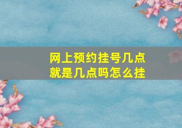 网上预约挂号几点就是几点吗怎么挂