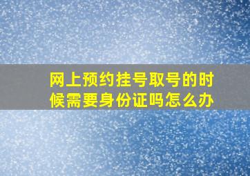 网上预约挂号取号的时候需要身份证吗怎么办