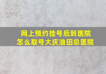 网上预约挂号后到医院怎么取号大庆油田总医院