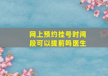 网上预约挂号时间段可以提前吗医生