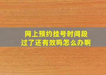 网上预约挂号时间段过了还有效吗怎么办啊