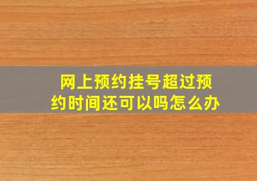 网上预约挂号超过预约时间还可以吗怎么办