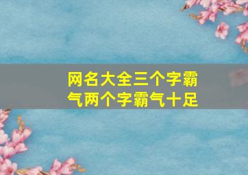 网名大全三个字霸气两个字霸气十足