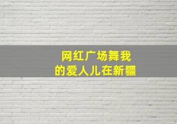 网红广场舞我的爱人儿在新疆