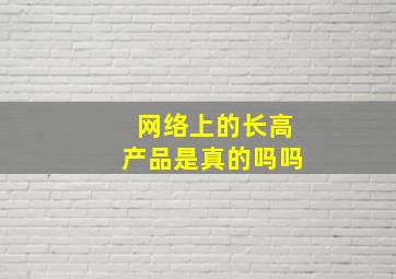 网络上的长高产品是真的吗吗