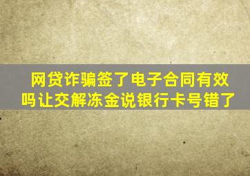 网贷诈骗签了电子合同有效吗让交解冻金说银行卡号错了