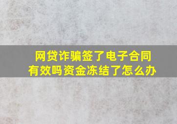 网贷诈骗签了电子合同有效吗资金冻结了怎么办