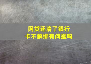 网贷还清了银行卡不解绑有问题吗