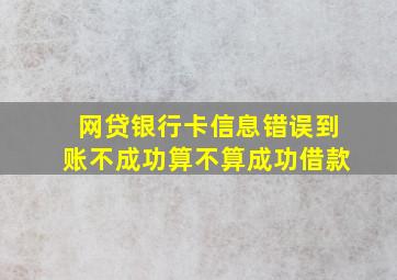 网贷银行卡信息错误到账不成功算不算成功借款